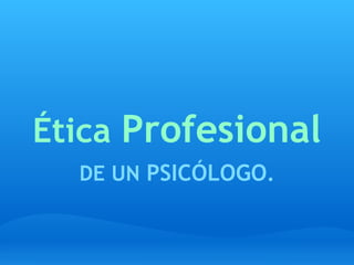 Ética Profesional
DE UN PSICÓLOGO.
 