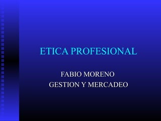 ETICA PROFESIONAL
FABIO MORENOFABIO MORENO
GESTION Y MERCADEOGESTION Y MERCADEO
 
