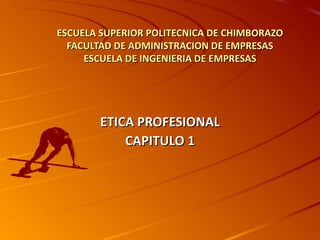 ESCUELA SUPERIOR POLITECNICA DE CHIMBORAZO
  FACULTAD DE ADMINISTRACION DE EMPRESAS
     ESCUELA DE INGENIERIA DE EMPRESAS




        ETICA PROFESIONAL
            CAPITULO 1
 