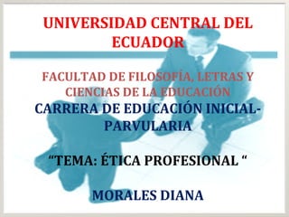 UNIVERSIDAD CENTRAL DEL
         ECUADOR

FACULTAD DE FILOSOFÍA, LETRAS Y
   CIENCIAS DE LA EDUCACIÓN
CARRERA DE EDUCACIÓN INICIAL-
        PARVULARIA

 “TEMA: ÉTICA PROFESIONAL “

       MORALES DIANA
 