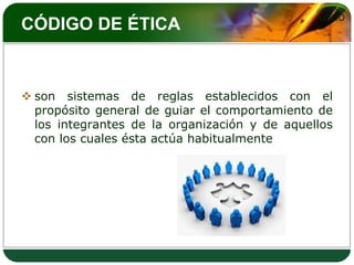 LOGO
CÓDIGO DE ÉTICA


 son sistemas de reglas establecidos con el
  propósito general de guiar el comportamiento de
  los integrantes de la organización y de aquellos
  con los cuales ésta actúa habitualmente
 