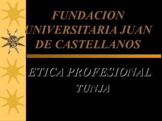 FUNDACION
UNIVERSITARIA JUAN
 DE CASTELLANOS

ETICA PROFESIONAL
       TUNJA
 