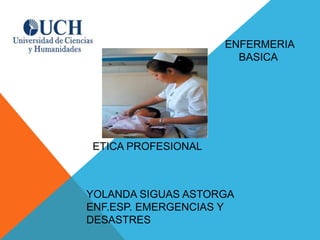 ETICA PROFESIONAL
ENFERMERIA
BASICA
YOLANDA SIGUAS ASTORGA
ENF.ESP. EMERGENCIAS Y
DESASTRES
 