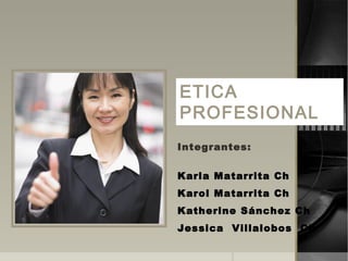 ETICA
PROFESIONAL
Integrantes:
Karla Matarrita Ch
Karol Matarrita Ch
Katherine Sánchez Ch
Jessica Villalobos Ch
 