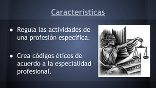 Características
● Regula las actividades de
una profesión específica.
● Crea códigos éticos de
acuerdo a la especialidad
profesional.
 