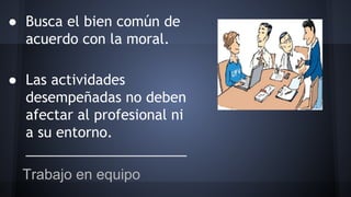 ● Busca el bien común de
acuerdo con la moral.
● Las actividades
desempeñadas no deben
afectar al profesional ni
a su entorno.
_____________________
Trabajo en equipo
 