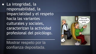 ● La integridad, la
responsabilidad, la
imparcialidad y el respeto
hacia las variantes
culturales y sociales,
caracterizan la actividad
profesional del psicólogo.
_______________________
Mostrar respeto por la
confianza depositada.
 