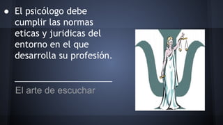 ● El psicólogo debe
cumplir las normas
eticas y juridicas del
entorno en el que
desarrolla su profesión.
____________________
El arte de escuchar
 
