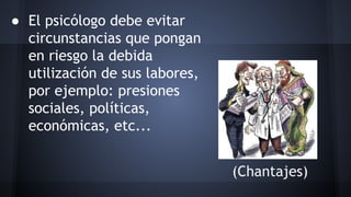 ● El psicólogo debe evitar
circunstancias que pongan
en riesgo la debida
utilización de sus labores,
por ejemplo: presiones
sociales, políticas,
económicas, etc...
(Chantajes)
 