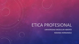 ETICA PROFESIONAL
UNIVERSIDAD MODULAR ABIERTA
ROXANA HERNANDEZ
 