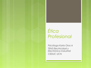 Ética
Profesional
Psicóloga Karla Oros A
TENS Electricidad y
Electrónica industrial
CEDUC UCN
 