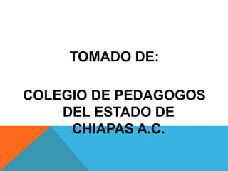 TOMADO DE:
COLEGIO DE PEDAGOGOS
DEL ESTADO DE
CHIAPAS A.C.
 
