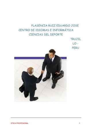 ETICA PROFESIONAL 1
PLASENCIA RUIZ EDUARDO JOSE
CENTRO DE IDIOMAS E INFORMÁTICA
CIENCIAS DEL DEPORTE
TRUJIL
LO -
PERU
 