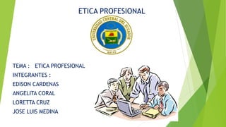 ETICA PROFESIONAL
TEMA : ETICA PROFESIONAL
INTEGRANTES :
EDISON CARDENAS
ANGELITA CORAL
LORETTA CRUZ
JOSE LUIS MEDINA
 