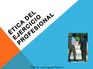 ÉTIC
A
D
EL
EJER
C
IC
IO
PR
O
FESIO
N
A
L
Prof. Dr. Luis Augusto Panchi V.
 