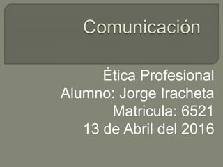 Ética Profesional
Alumno: Jorge Iracheta
Matricula: 6521
13 de Abril del 2016
 