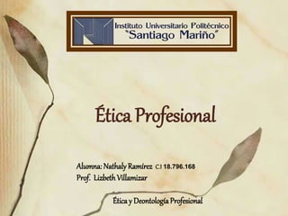 Ética Profesional
Alumna: NathalyRamírez C.I 18.796.168
Prof. LizbethVillamizar
Ética y DeontologíaProfesional
 