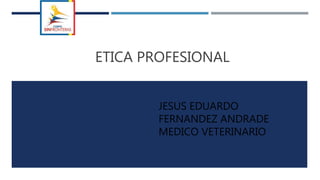 ETICA PROFESIONAL
JESUS EDUARDO
FERNANDEZ ANDRADE
MEDICO VETERINARIO
 