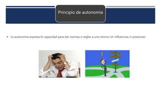Principio de autonomía
 La autonomia expresa la capacidad para dar normas o reglas a uno mismo sin influencias ni presiones
 