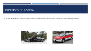 PRINCIPIOS DE JUSTICIA
 Tratar a cada uno como corresponde con la finalidad de disminuir las situaciones de desigualdad
 