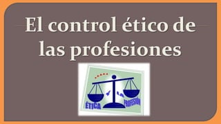 El control ético de
las profesiones
 