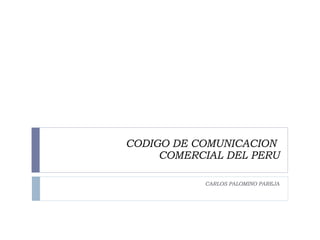 CODIGO DE COMUNICACION  COMERCIAL DEL PERU CARLOS PALOMINO PAREJA 
