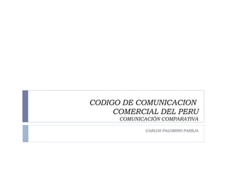 CODIGO DE COMUNICACION  COMERCIAL DEL PERU COMUNICACIÓN COMPARATIVA CARLOS PALOMINO PAREJA 