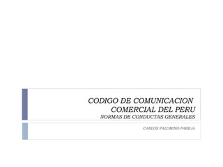 CODIGO DE COMUNICACION  COMERCIAL DEL PERU NORMAS DE CONDUCTAS GENERALES CARLOS PALOMINO PAREJA 
