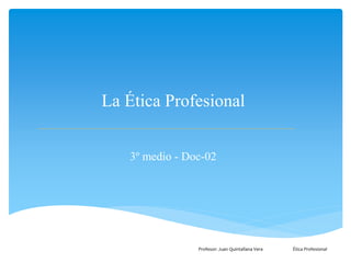 La Ética Profesional
3º medio - Doc-02
Profesor: Juan Quintallana Vera Ética Profesional
 