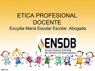 ETICA PROFESIONAL
DOCENTE
Excydia María Escolar Escolar. Abogada
 