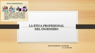 LA ETICA PROFESIONAL
DEL INGENIERO
JOHANDERSON ACURERO
C.I. 26.149.648
 
