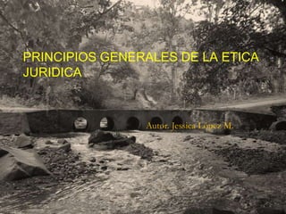 Deontología Jurídica.
3 0 / 0 4 / 2 0 1 4
1
.
PRINCIPIOS GENERALES DE LA ETICA
JURIDICA
Autor. Jessica López M.
 