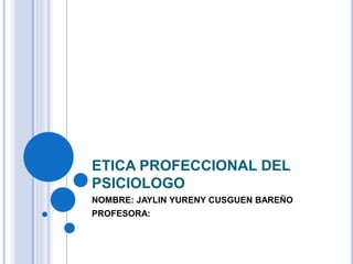 ETICA PROFECCIONAL DEL
PSICIOLOGO
NOMBRE: JAYLIN YURENY CUSGUEN BAREÑO
PROFESORA:
 