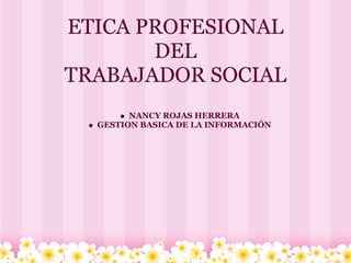 ETICA PROFESIONAL
DEL
TRABAJADOR SOCIAL
NANCY ROJAS HERRERA
GESTION BASICA DE LA INFORMACIÓN
 