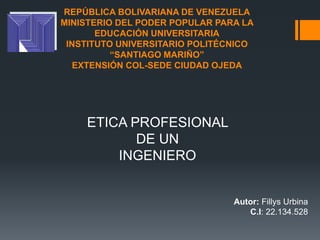 REPÚBLICA BOLIVARIANA DE VENEZUELA
MINISTERIO DEL PODER POPULAR PARA LA
EDUCACIÓN UNIVERSITARIA
INSTITUTO UNIVERSITARIO POLITÉCNICO
“SANTIAGO MARIÑO”
EXTENSIÓN COL-SEDE CIUDAD OJEDA
ETICA PROFESIONAL
DE UN
INGENIERO
Autor: Fillys Urbina
C.I: 22.134.528
 