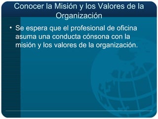 Conocer la Misión y los Valores de la Organización Se espera que el profesional de oficina asuma una conducta cónsona con la misión y los valores de la organización. 