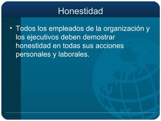 Honestidad Todos los empleados de la organización y los ejecutivos deben demostrar honestidad en todas sus acciones personales y laborales. 