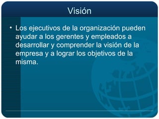 Visión Los ejecutivos de la organización pueden ayudar a los gerentes y empleados a desarrollar y comprender la visión de la empresa y a lograr los objetivos de la misma. 