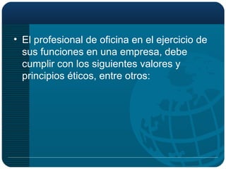 El profesional de oficina en el ejercicio de sus funciones en una empresa, debe cumplir con los siguientes valores y principios éticos, entre otros: 