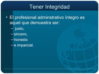 Tener Integridad El profesional adminstrativo íntegro es aquel que demuestra ser: justo,  sincero,  honesto  e imparcial. 