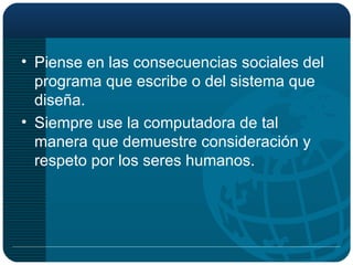 Piense en las consecuencias sociales del programa que escribe o del sistema que diseña. Siempre use la computadora de tal manera que demuestre consideración y respeto por los seres humanos. 