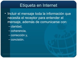 Etiqueta en Internet Incluir el mensaje toda la información que necesita el receptor para entender el mensaje, además de comunicarse con: claridad,  coherencia,  corrección y, concisión. 