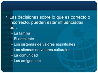 Las decisiones sobre lo que es correcto o incorrecto, pueden estar influenciadas por: La familia El ambiente Los sistemas de valores espirituales  Los sitemas de valores culturales La comunidad Los amigos, etc. 