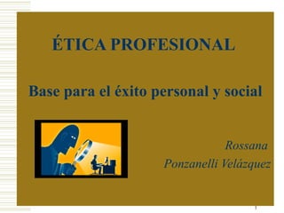 1
ÉTICA PROFESIONAL
Base para el éxito personal y social
Rossana
Ponzanelli Velázquez
 