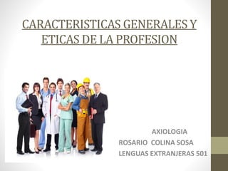 CARACTERISTICAS GENERALES Y
ETICAS DE LA PROFESION
AXIOLOGIA
ROSARIO COLINA SOSA
LENGUAS EXTRANJERAS 501
 