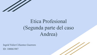 Etica Profesional
(Segunda parte del caso
Andrea)
Ingrid Yuliet Cifuentes Guerrero
ID: 100061987
 