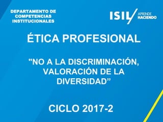"NO A LA DISCRIMINACIÓN,
VALORACIÓN DE LA
DIVERSIDAD”
ÉTICA PROFESIONAL
CICLO 2017-2
DEPARTAMENTO DE
COMPETENCIAS
INSTITUCIONALES
 