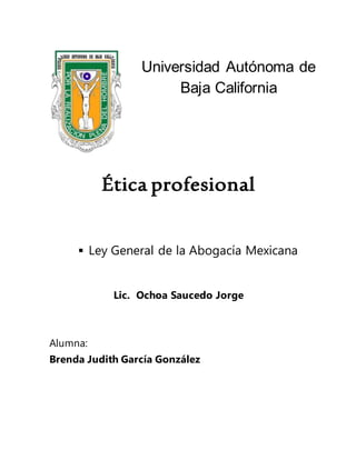 Alumna:
Brenda Judith García González
Universidad Autónoma de
Baja California
Ética profesional
 Ley General de la Abogacía Mexicana
Lic. Ochoa Saucedo Jorge
 