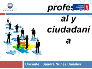 profesion
              al y
           ciudadaní
               a

Docente: Sandra Nuñez Canales
 