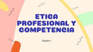 ETICA
PROFESIONAL Y
COMPETENCIA
Equipo 5
 